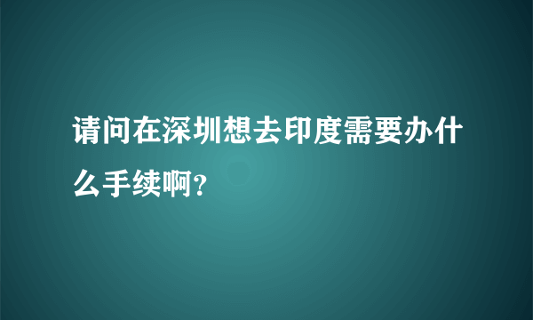 请问在深圳想去印度需要办什么手续啊？