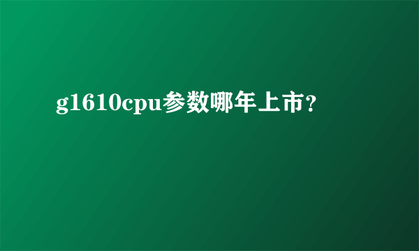 g1610cpu参数哪年上市？