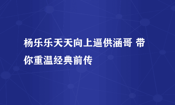 杨乐乐天天向上逼供涵哥 带你重温经典前传