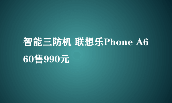 智能三防机 联想乐Phone A660售990元