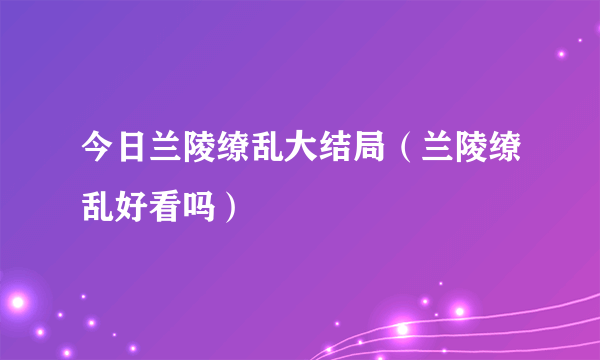 今日兰陵缭乱大结局（兰陵缭乱好看吗）