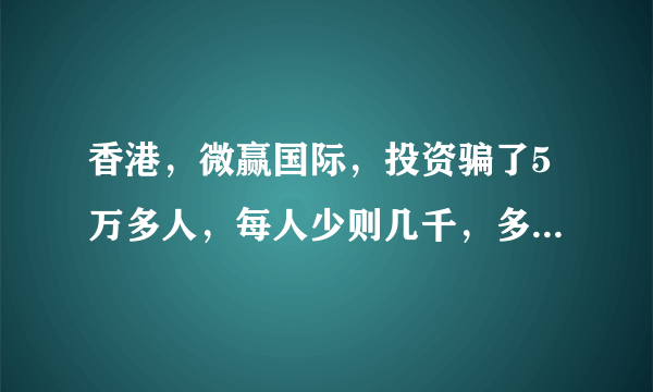 香港，微赢国际，投资骗了5万多人，每人少则几千，多的几万，去公安局报案，人家说没证据，人太分散了，全国各地都有，不知道该怎么办