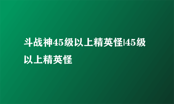 斗战神45级以上精英怪|45级以上精英怪