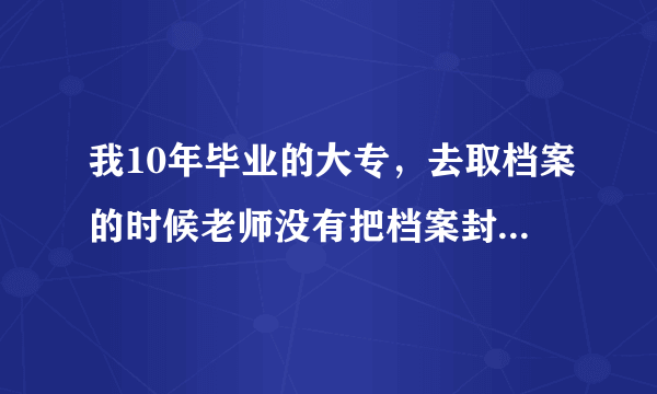 我10年毕业的大专，去取档案的时候老师没有把档案封口给了我张封条让我自己封，没有学校的章能行么？