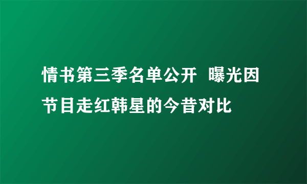 情书第三季名单公开  曝光因节目走红韩星的今昔对比