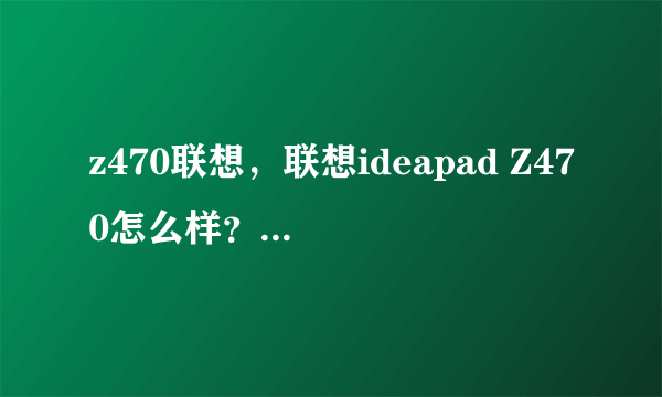 z470联想，联想ideapad Z470怎么样？好不好用？