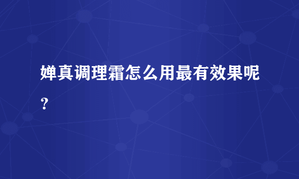 婵真调理霜怎么用最有效果呢？