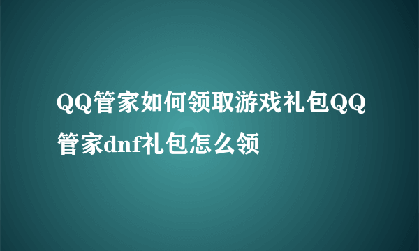 QQ管家如何领取游戏礼包QQ管家dnf礼包怎么领