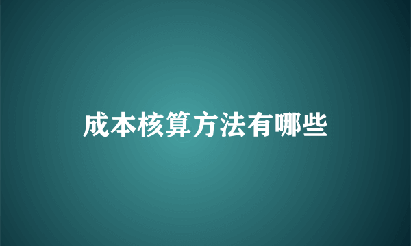 成本核算方法有哪些