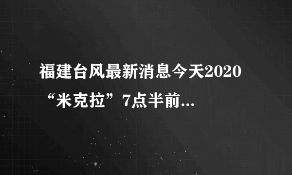 福建台风最新消息今天2020  “米克拉”7点半前后已登陆漳浦沿海