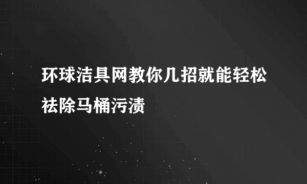 环球洁具网教你几招就能轻松祛除马桶污渍