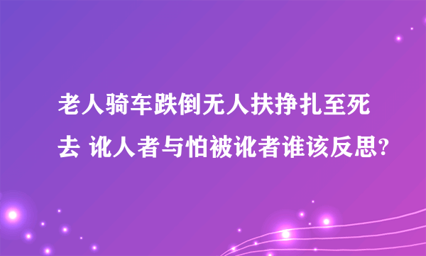 老人骑车跌倒无人扶挣扎至死去 讹人者与怕被讹者谁该反思?