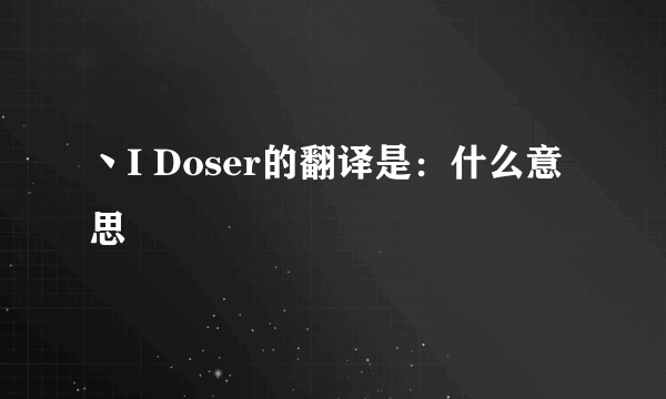 丶I Doser的翻译是：什么意思