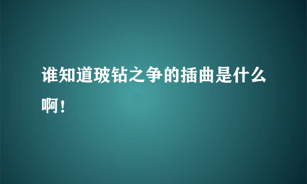 谁知道玻钻之争的插曲是什么啊！