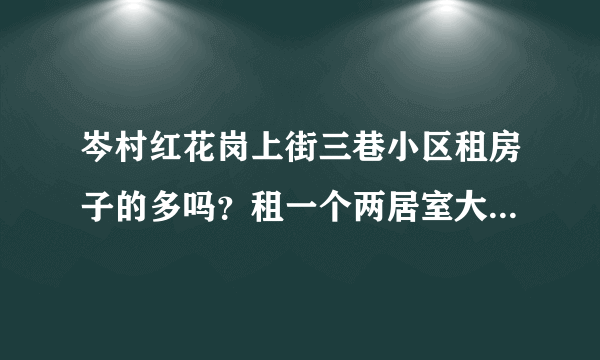 岑村红花岗上街三巷小区租房子的多吗？租一个两居室大概多少钱？