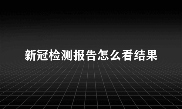 新冠检测报告怎么看结果