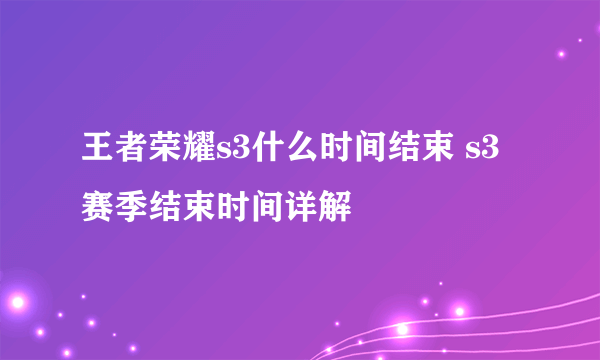 王者荣耀s3什么时间结束 s3赛季结束时间详解