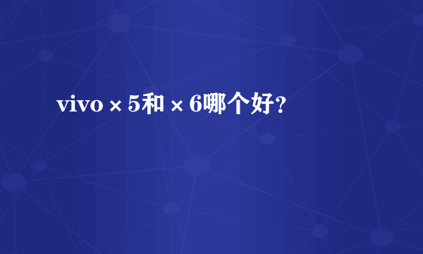 vivo×5和×6哪个好？