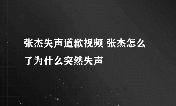 张杰失声道歉视频 张杰怎么了为什么突然失声