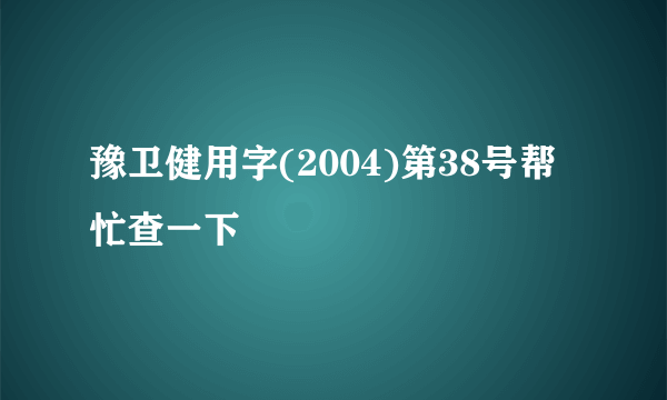 豫卫健用字(2004)第38号帮忙查一下