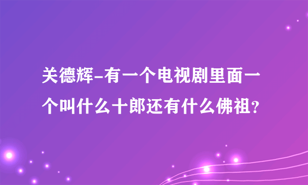 关德辉-有一个电视剧里面一个叫什么十郎还有什么佛祖？