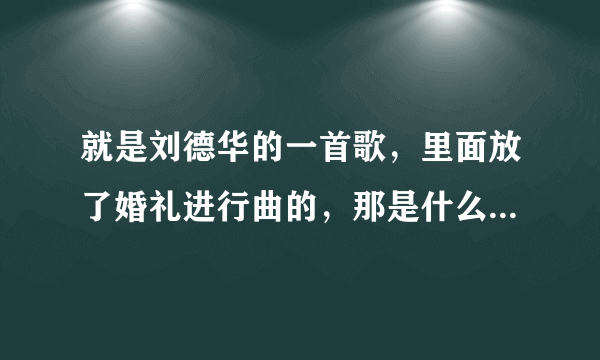 就是刘德华的一首歌，里面放了婚礼进行曲的，那是什么歌来着？