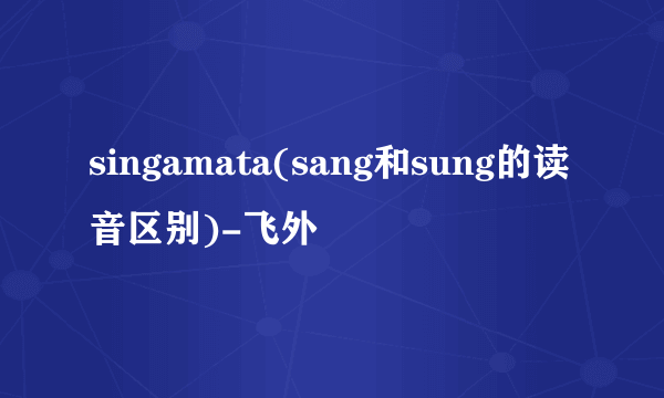 singamata(sang和sung的读音区别)-飞外