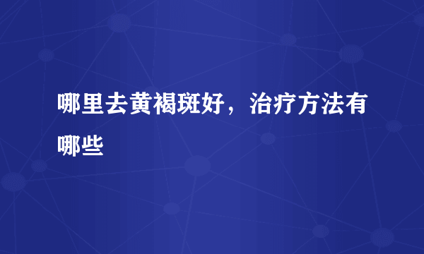 哪里去黄褐斑好，治疗方法有哪些