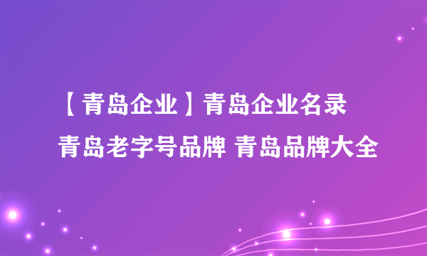 【青岛企业】青岛企业名录 青岛老字号品牌 青岛品牌大全