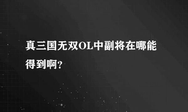 真三国无双OL中副将在哪能得到啊？