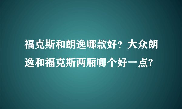 福克斯和朗逸哪款好？大众朗逸和福克斯两厢哪个好一点?