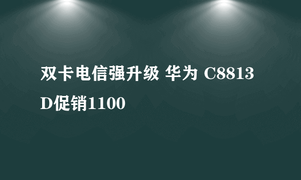 双卡电信强升级 华为 C8813D促销1100