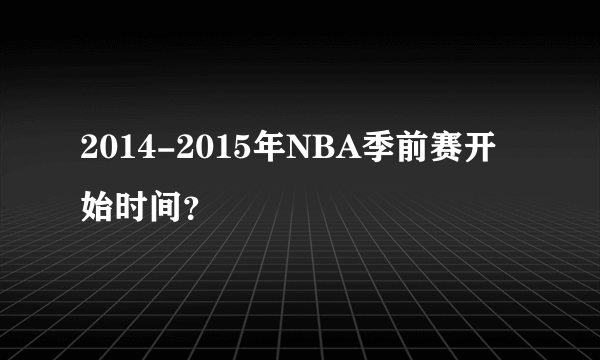 2014-2015年NBA季前赛开始时间？