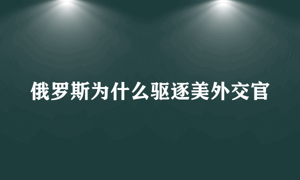 俄罗斯为什么驱逐美外交官