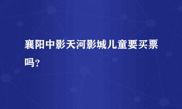 襄阳中影天河影城儿童要买票吗？