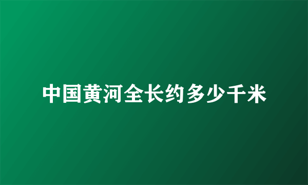 中国黄河全长约多少千米