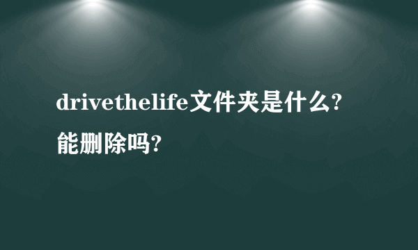 drivethelife文件夹是什么?能删除吗?