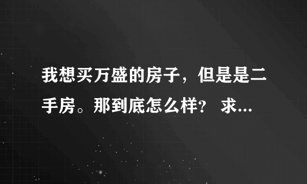 我想买万盛的房子，但是是二手房。那到底怎么样？ 求助。。帮帮忙。