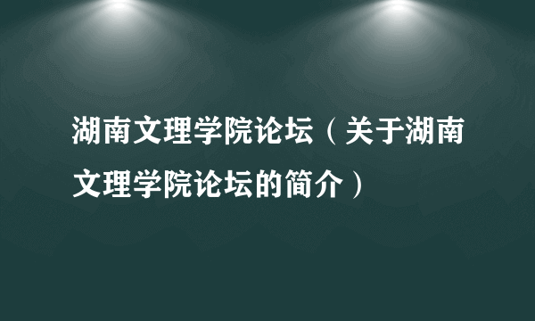 湖南文理学院论坛（关于湖南文理学院论坛的简介）