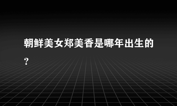 朝鲜美女郑美香是哪年出生的？