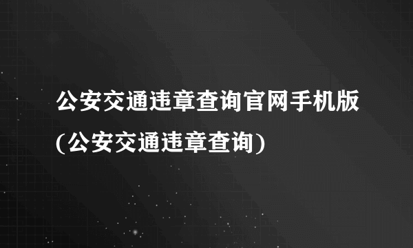 公安交通违章查询官网手机版(公安交通违章查询)