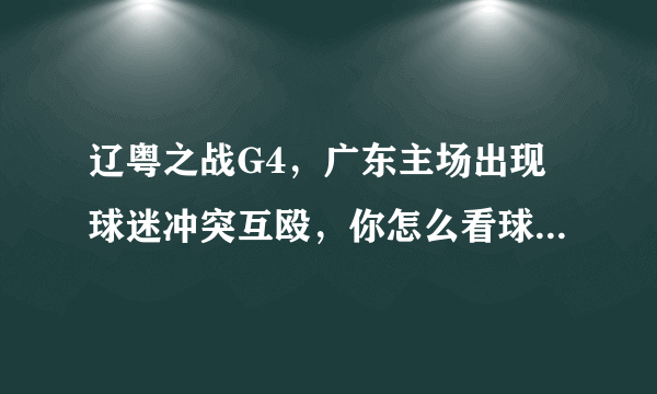 辽粤之战G4，广东主场出现球迷冲突互殴，你怎么看球迷的行为？