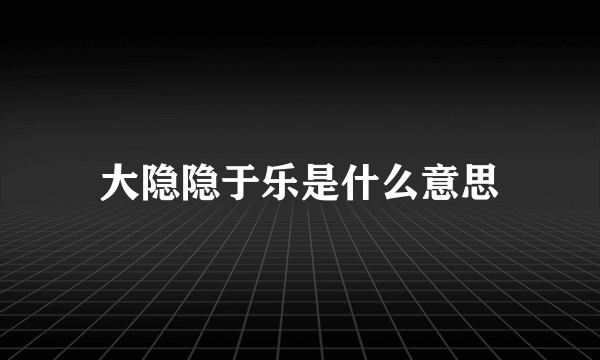 大隐隐于乐是什么意思