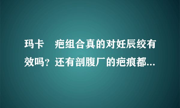 玛卡袪疤组合真的对妊辰绞有效吗？还有剖腹厂的疤痕都有用吗？