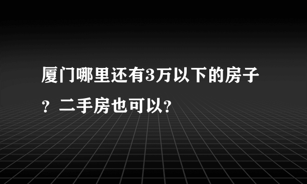 厦门哪里还有3万以下的房子？二手房也可以？