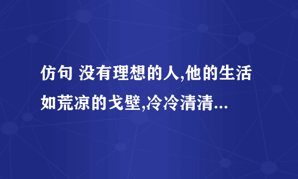 仿句 没有理想的人,他的生活如荒凉的戈壁,冷冷清清,没有活力.2句