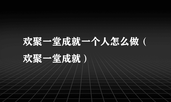 欢聚一堂成就一个人怎么做（欢聚一堂成就）