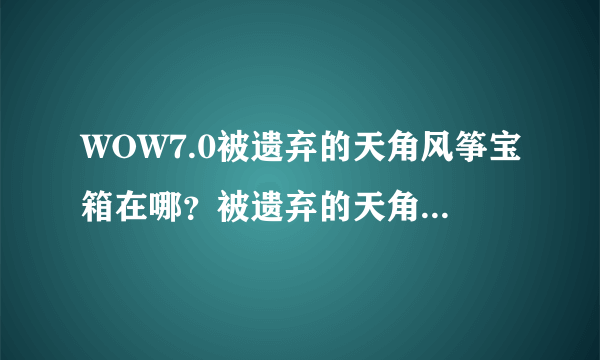 WOW7.0被遗弃的天角风筝宝箱在哪？被遗弃的天角风筝怎么拿