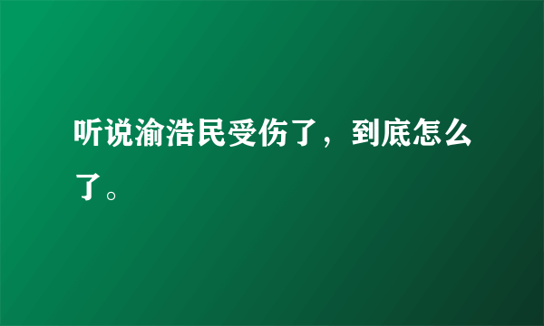 听说渝浩民受伤了，到底怎么了。