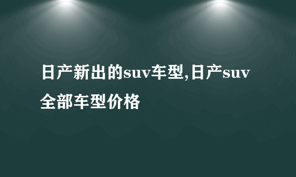 日产新出的suv车型,日产suv全部车型价格